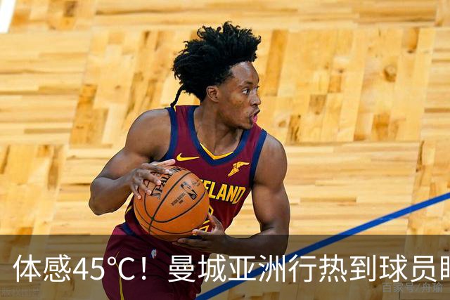 体感45℃！曼城亚洲行热到球员眼晕，门将喊话都喘不上气