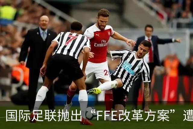 国际足联抛出“FFE改革方案”遭强硬反对 世界杯的未来不能由资本定义