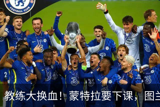 教练大换血！蒙特拉要下课，图兰或将送上“教鞭