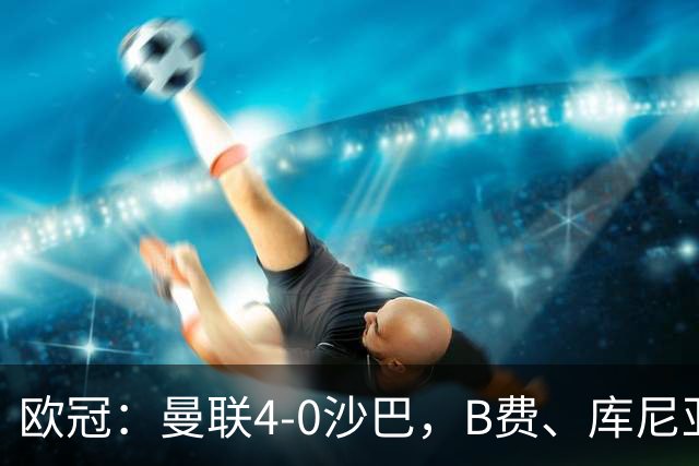 欧冠：曼联4-0沙巴，B费、库尼亚、谢什科、利马破门
